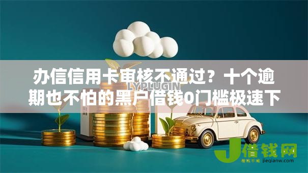 办信信用卡审核不通过？十个逾期也不怕的黑户借钱0门槛极速下款口子