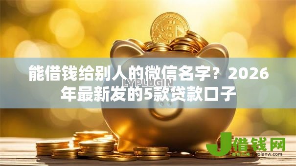 能借钱给别人的微信名字？2026年最新发的5款贷款口子