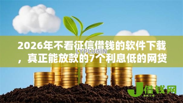 2026年不看征信借钱的软件下载，真正能放款的7个利息低的网贷口子推荐