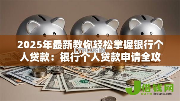 2025年最新教你轻松掌握银行个人贷款:银行个人贷款申请全攻略有哪些 2025年最新教你轻松掌握银行个人贷款:银行个人贷款申请全攻略有哪些