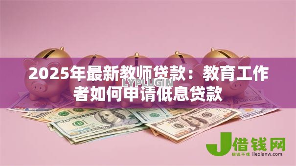 2025年最新教师贷款:教育工作者如何申请低息贷款 2025年最新教师贷款:教育工作者如何申请低息贷款