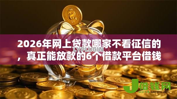 2026年网上贷款哪家不看征信的,真正能放款的6个借款平台借钱好借推荐 2026年网上贷款哪家不看征信的,真正能放款的6个借款平台借钱好借推荐