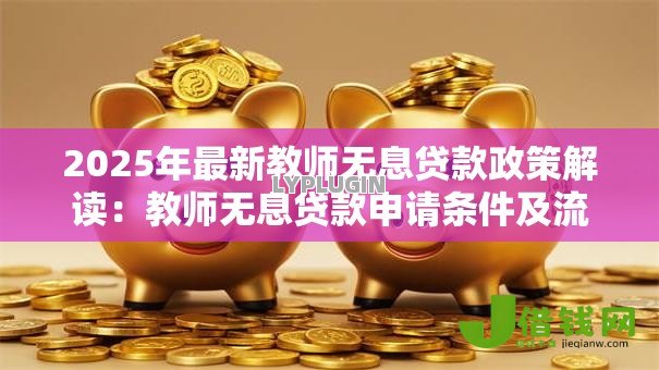 2025年最新教师无息贷款政策解读:教师无息贷款申请条件及流程详解 2025年最新教师无息贷款政策解读:教师无息贷款申请条件及流程详解