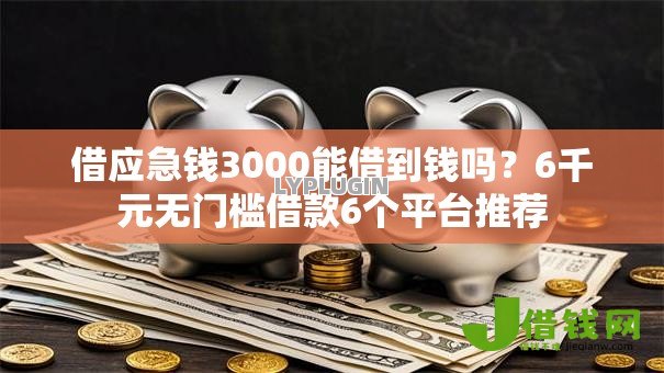 借应急钱3000能借到钱吗?6千元无门槛借款6个平台推荐 借应急钱3000能借到钱吗?6千元无门槛借款6个平台推荐