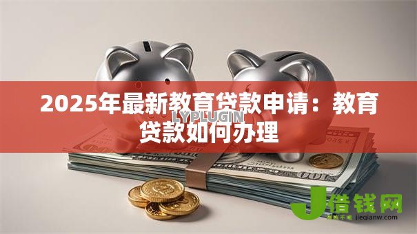 2025年最新教育贷款申请：教育贷款如何办理