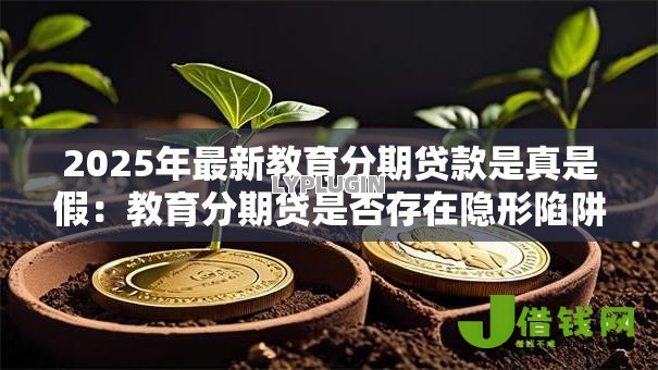 2025年最新教育分期贷款是真是假：教育分期贷是否存在隐形陷阱
