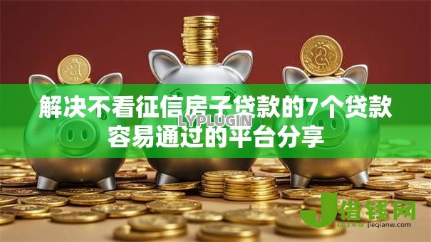 解决不看征信房子贷款的7个贷款容易通过的平台分享