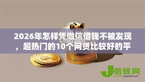 2026年怎样凭微信借钱不被发现,超热门的10个网贷比较好的平台推荐 2026年怎样凭微信借钱不被发现,超热门的10个网贷比较好的平台推荐