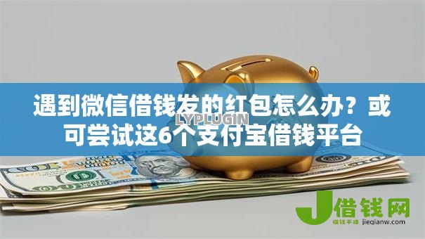 遇到微信借钱发的红包怎么办？或可尝试这6个支付宝借钱平台