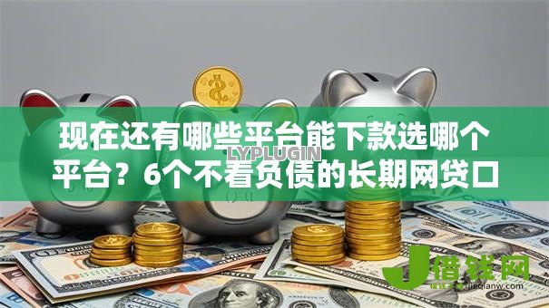 现在还有哪些平台能下款选哪个平台?6个不看负债的长期网贷口子推荐 现在还有哪些平台能下款选哪个平台?6个不看负债的长期网贷口子推荐
