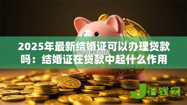 2025年最新结婚证可以办理贷款吗:结婚证在贷款中起什么作用 2025年最新结婚证可以办理贷款吗:结婚证在贷款中起什么作用