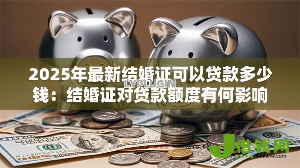 2025年最新结婚证可以贷款多少钱：结婚证对贷款额度有何影响