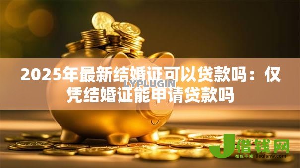 2025年最新结婚证可以贷款吗：仅凭结婚证能申请贷款吗