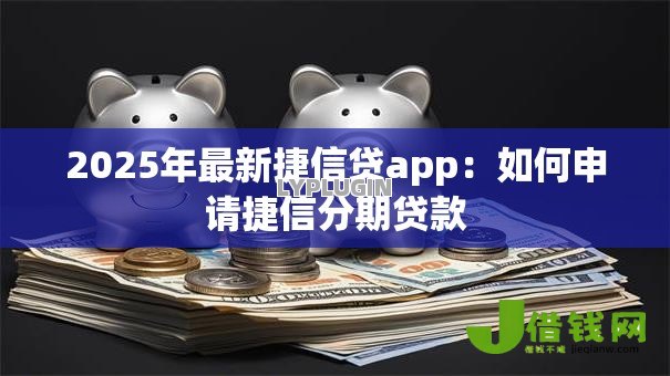 2025年最新捷信贷app:如何申请捷信分期贷款 2025年最新捷信贷app:如何申请捷信分期贷款