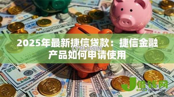 2025年最新捷信贷款：捷信金融产品如何申请使用