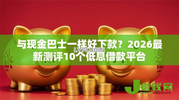 与现金巴士一样好下款？2026最新测评10个低息借款平台
