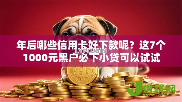 年后哪些信用卡好下款呢?这7个1000元黑户必下小贷可以试试 年后哪些信用卡好下款呢?这7个1000元黑户必下小贷可以试试