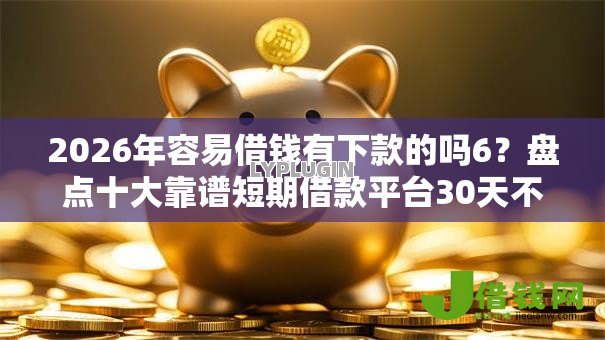2026年容易借钱有下款的吗6?盘点十大靠谱短期借款平台30天不看征信 2026年容易借钱有下款的吗6?盘点十大靠谱短期借款平台30天不看征信