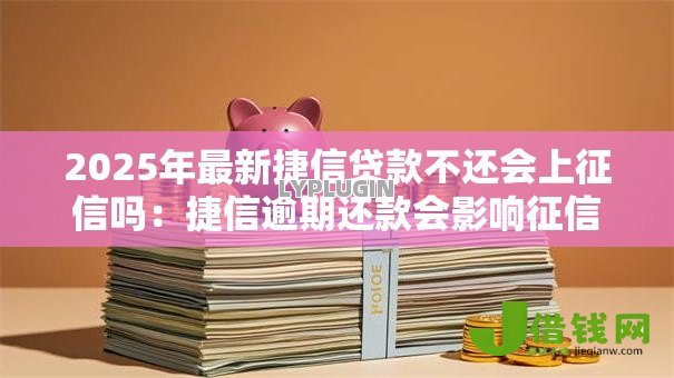 2025年最新捷信贷款不还会上征信吗:捷信逾期还款会影响征信吗 2025年最新捷信贷款不还会上征信吗:捷信逾期还款会影响征信吗