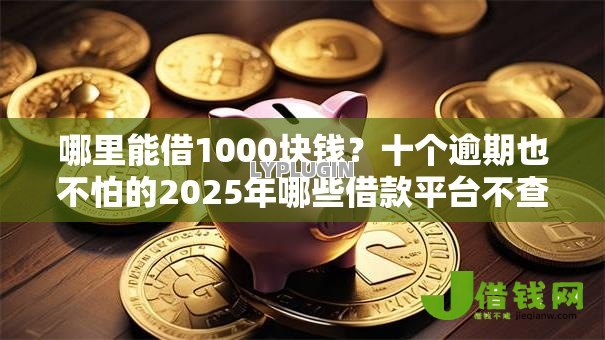 哪里能借1000块钱?十个逾期也不怕的2025年哪些借款平台不查征信大数据 哪里能借1000块钱?十个逾期也不怕的2025年哪些借款平台不查征信大数据