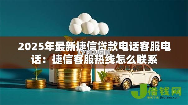 2025年最新捷信贷款电话客服电话：捷信客服热线怎么联系