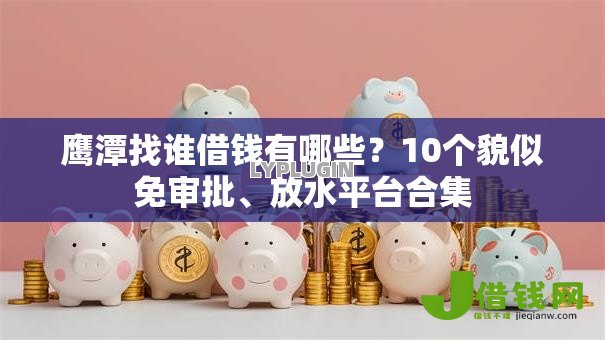 鹰潭找谁借钱有哪些?10个貌似免审批、放水平台合集 鹰潭找谁借钱有哪些?10个貌似免审批、放水平台合集