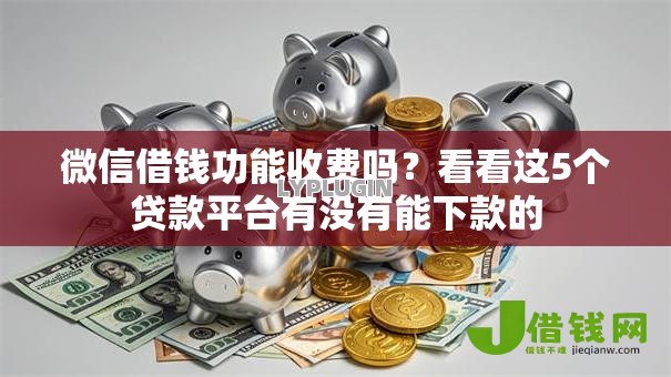 微信借钱功能收费吗?看看这5个贷款平台有没有能下款的 微信借钱功能收费吗?看看这5个贷款平台有没有能下款的