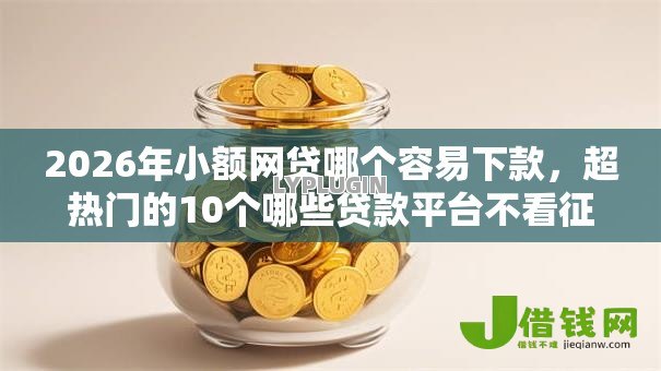 2026年小额网贷哪个容易下款,超热门的10个哪些贷款平台不看征信推荐 2026年小额网贷哪个容易下款,超热门的10个哪些贷款平台不看征信推荐