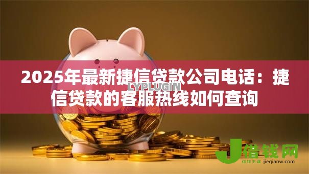 2025年最新捷信贷款公司电话：捷信贷款的客服热线如何查询