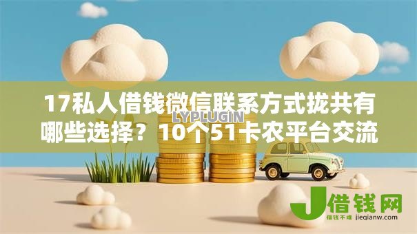 17私人借钱微信联系方式拢共有哪些选择？10个51卡农平台交流详解