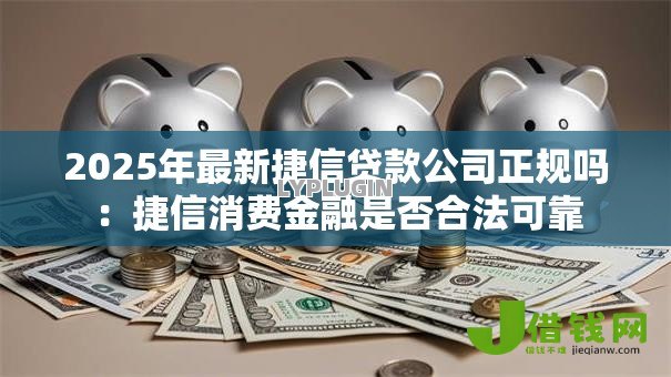 2025年最新捷信贷款公司正规吗:捷信消费金融是否合法可靠 2025年最新捷信贷款公司正规吗:捷信消费金融是否合法可靠