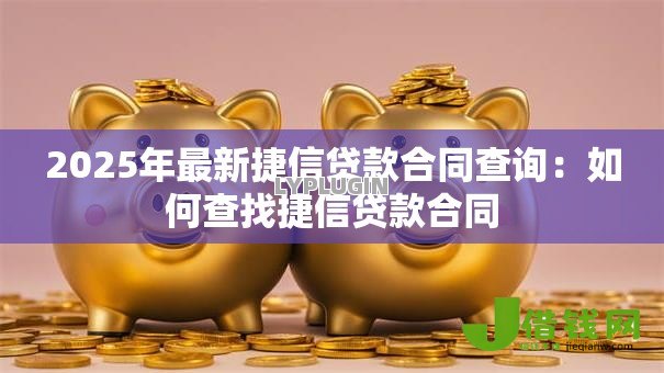 2025年最新捷信贷款合同查询:如何查找捷信贷款合同 2025年最新捷信贷款合同查询:如何查找捷信贷款合同