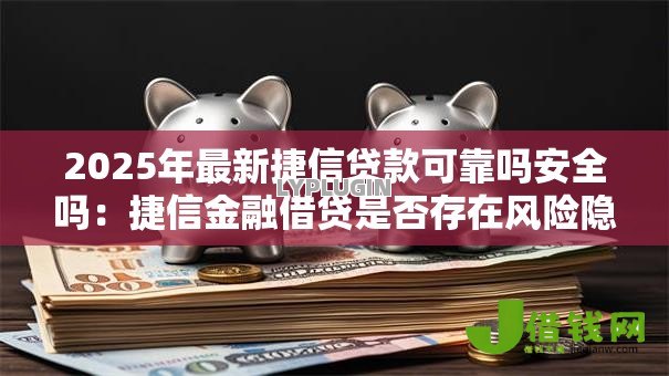 2025年最新捷信贷款可靠吗安全吗:捷信金融借贷是否存在风险隐患 2025年最新捷信贷款可靠吗安全吗:捷信金融借贷是否存在风险隐患
