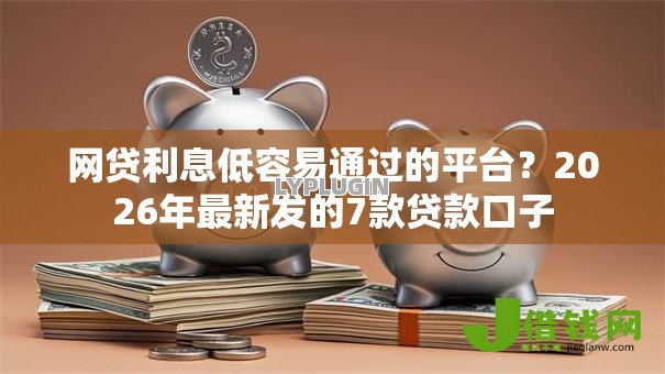 网贷利息低容易通过的平台？2026年最新发的7款贷款口子
