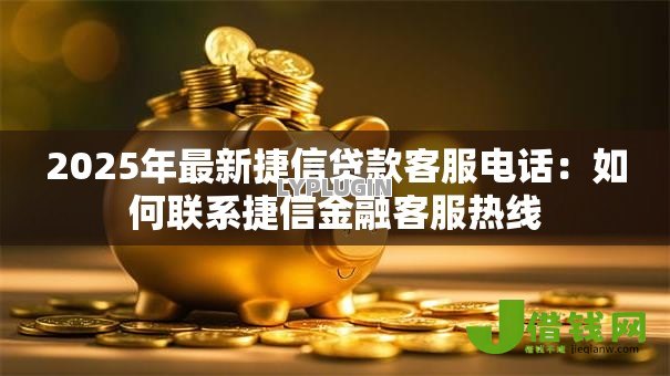 2025年最新捷信贷款客服电话:如何联系捷信金融客服热线 2025年最新捷信贷款客服电话:如何联系捷信金融客服热线