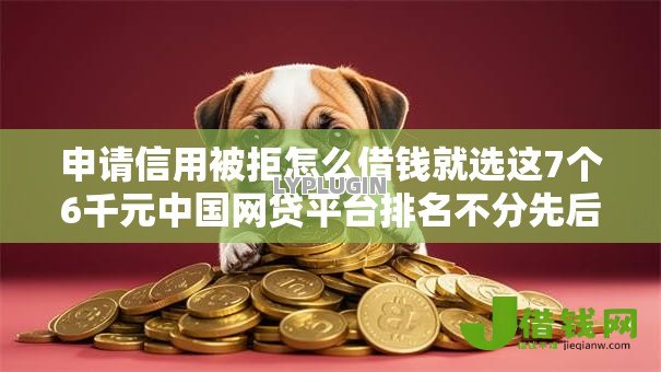 申请信用被拒怎么借钱就选这7个6千元中国网贷平台排名不分先后 申请信用被拒怎么借钱就选这7个6千元中国网贷平台排名不分先后