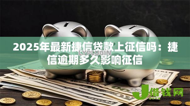 2025年最新捷信贷款上征信吗:捷信逾期多久影响征信 2025年最新捷信贷款上征信吗:捷信逾期多久影响征信