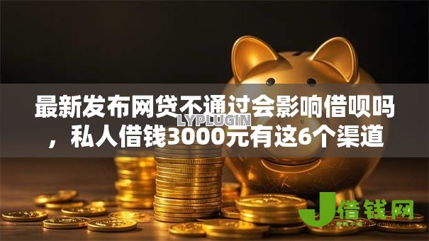 最新发布网贷不通过会影响借呗吗，私人借钱3000元有这6个渠道