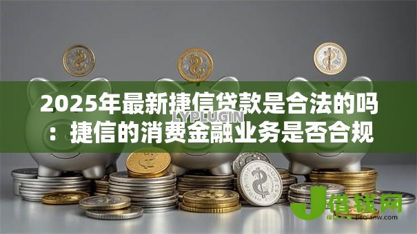 2025年最新捷信贷款是合法的吗:捷信的消费金融业务是否合规 2025年最新捷信贷款是合法的吗:捷信的消费金融业务是否合规