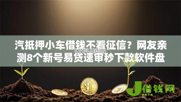 汽抵押小车借钱不看征信?网友亲测8个新号易贷速审秒下款软件盘点 汽抵押小车借钱不看征信?网友亲测8个新号易贷速审秒下款软件盘点