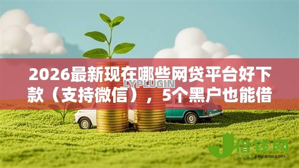 2026最新现在哪些网贷平台好下款(支持微信),5个黑户也能借钱的平台无私分享 2026最新现在哪些网贷平台好下款(支持微信),5个黑户也能借钱的平台无私分享