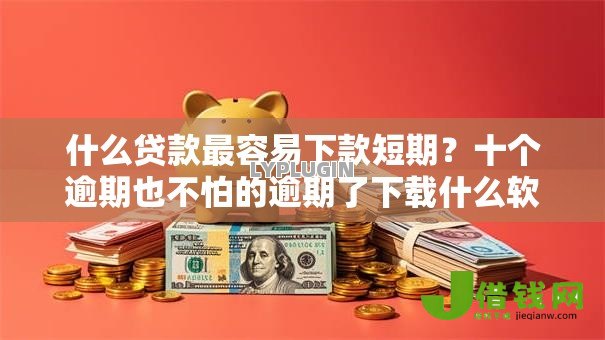 什么贷款最容易下款短期？十个逾期也不怕的逾期了下载什么软件可以借到钱