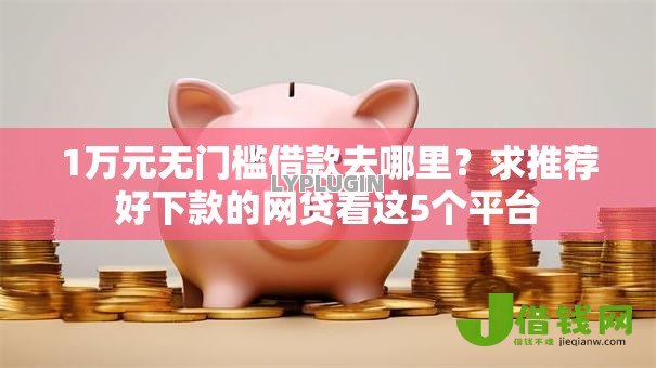 1万元无门槛借款去哪里？求推荐好下款的网贷看这5个平台