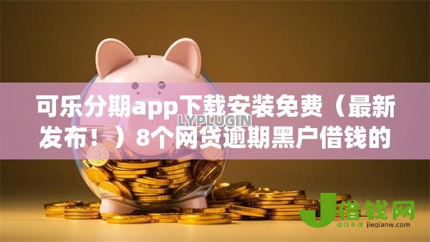可乐分期app下载安装免费（最新发布！）8个网贷逾期黑户借钱的平台能借