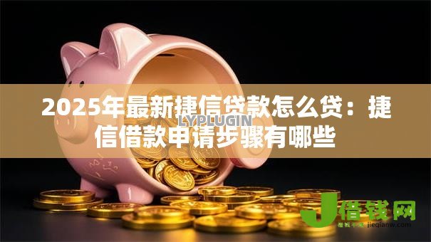 2025年最新捷信贷款怎么贷:捷信借款申请步骤有哪些 2025年最新捷信贷款怎么贷:捷信借款申请步骤有哪些