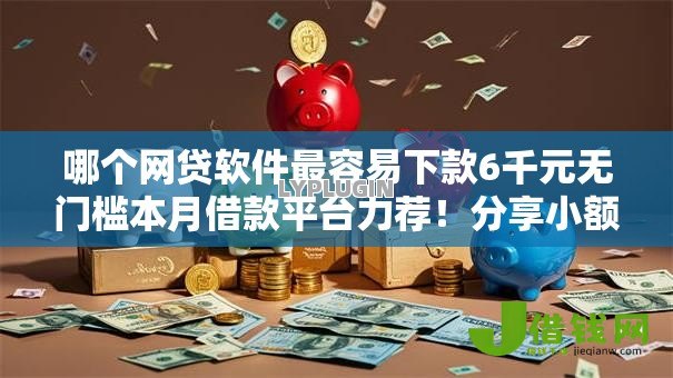 哪个网贷软件最容易下款6千元无门槛本月借款平台力荐!分享小额网贷口子6千元无门槛借款 哪个网贷软件最容易下款6千元无门槛本月借款平台力荐!分享小额网贷口子6千元无门槛借款