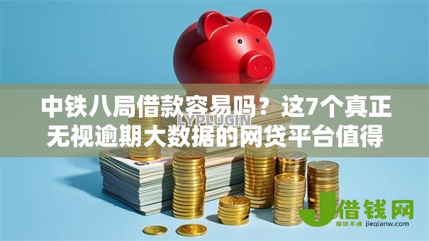 中铁八局借款容易吗？这7个真正无视逾期大数据的网贷平台值得一试