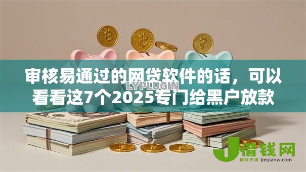 审核易通过的网贷软件的话,可以看看这7个2025专门给黑户放款的平台 审核易通过的网贷软件的话,可以看看这7个2025专门给黑户放款的平台