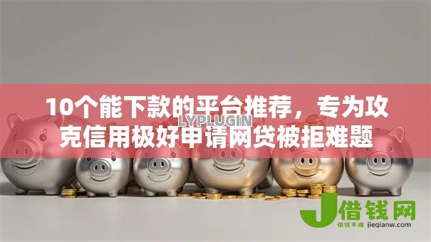 10个能下款的平台推荐,专为攻克信用极好申请网贷被拒难题 10个能下款的平台推荐,专为攻克信用极好申请网贷被拒难题
