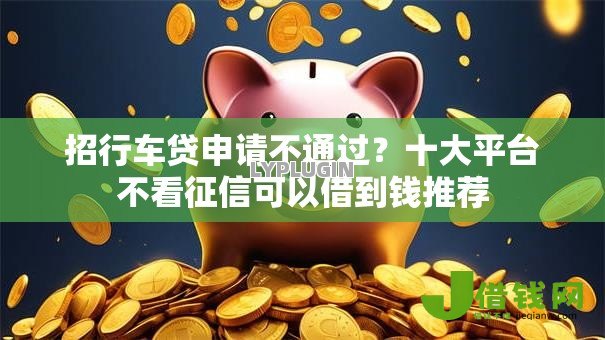 招行车贷申请不通过?十大平台不看征信可以借到钱推荐 招行车贷申请不通过?十大平台不看征信可以借到钱推荐